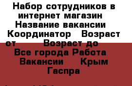 Набор сотрудников в интернет-магазин › Название вакансии ­ Координатор › Возраст от ­ 14 › Возраст до ­ 80 - Все города Работа » Вакансии   . Крым,Гаспра